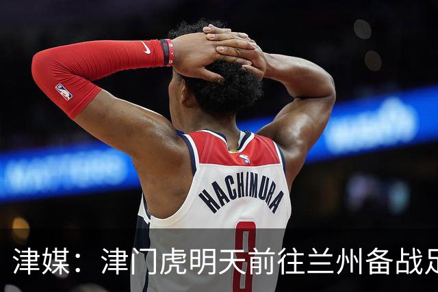 津媒：津门虎明天前往兰州备战足协杯，外援和孙铭谦都不能出场