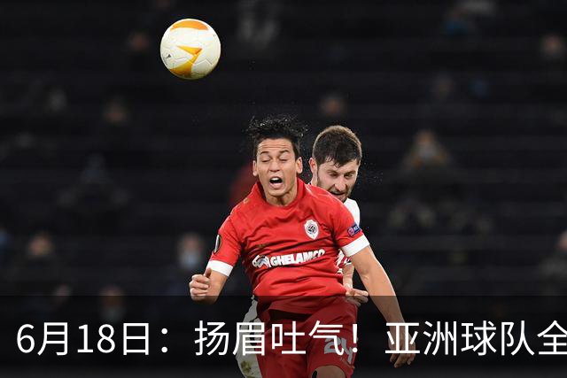 6月18日：扬眉吐气！亚洲球队全面崛起，世界杯开局2胜3平不败，难怪国足出局